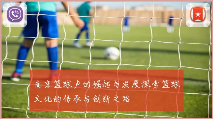 南京篮球卢的崛起与发展探索篮球文化的传承与创新之路