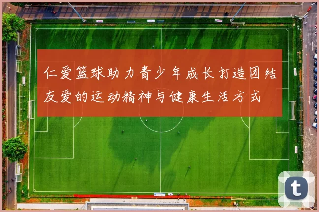 仁爱篮球助力青少年成长打造团结友爱的运动精神与健康生活方式