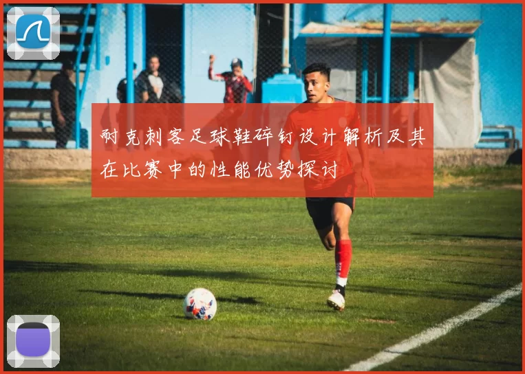 耐克刺客足球鞋碎钉设计解析及其在比赛中的性能优势探讨