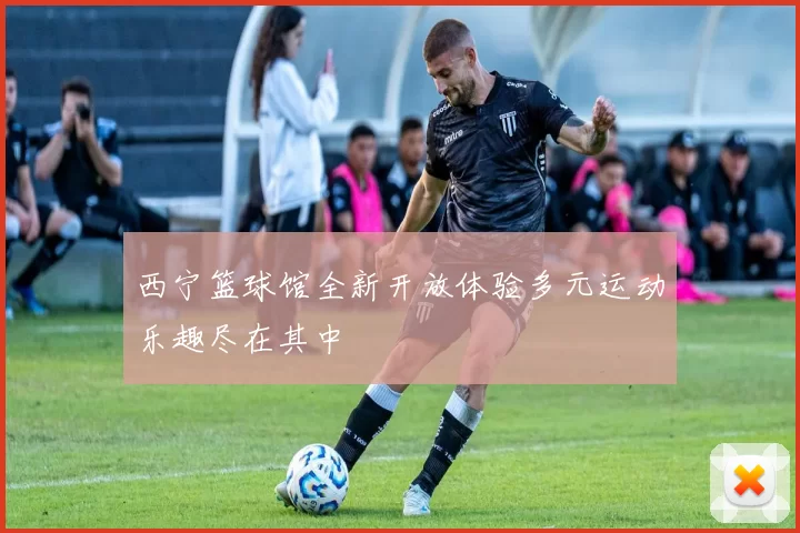 西宁篮球馆全新开放体验多元运动乐趣尽在其中