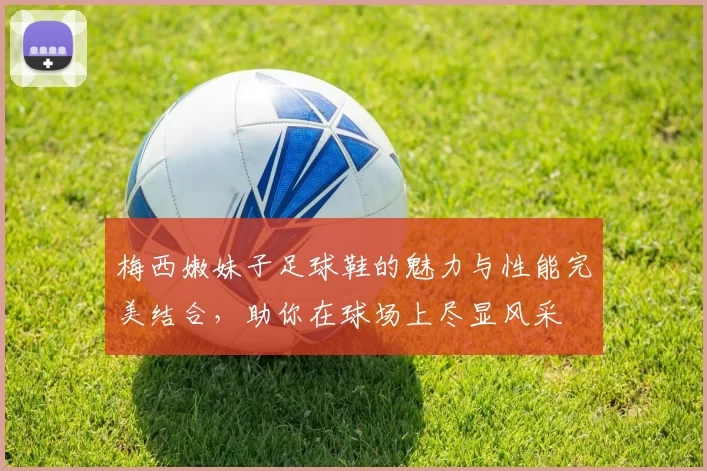 梅西嫩妹子足球鞋的魅力与性能完美结合，助你在球场上尽显风采