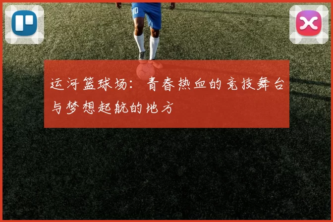运河篮球场：青春热血的竞技舞台与梦想起航的地方