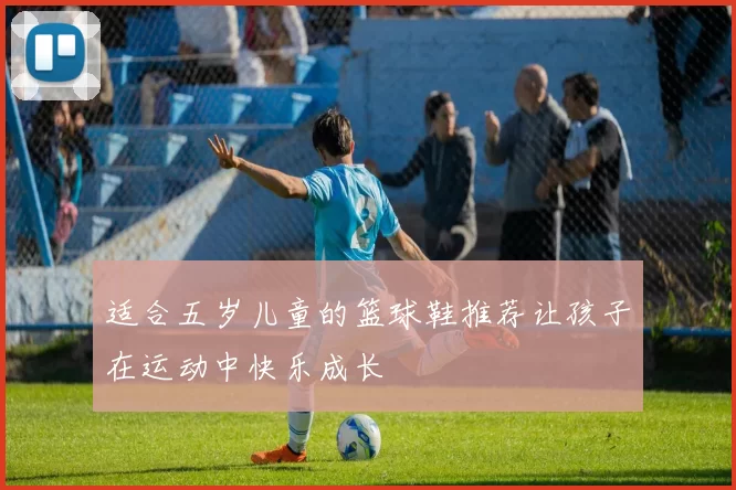 适合五岁儿童的篮球鞋推荐让孩子在运动中快乐成长